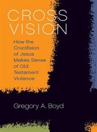 CROSS VISION: How the Crucifixion of Jesus MakesSense of Old Testament Violence