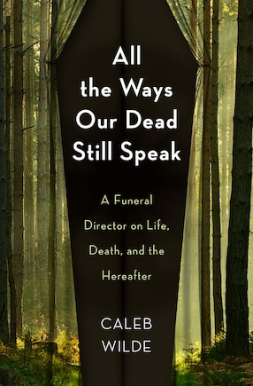 All the Ways Our Dead Still Speak: A Funeral Director on Life, Death, and the Hereafter