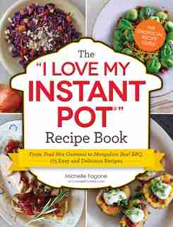 I Love My Instant Pot® Recipe Book: From Trail Mix Oatmeal to Mongolian Beef BBQ, 175 Easy and Delicious Recipes by Michelle Fagone