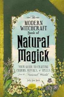 The Modern Witchcraft Book of Natural Magick: Your Guide to Crafting Charms, Rituals, and Spells from the Natural World