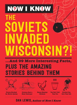 NOW I KNOW THE SOVIETS INVADED WISCONSIN: ...And 99 More Interesting Facts, Plus the Amazing Stories Behind Them