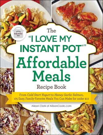 The I Love My Instant Pot® Affordable Meals Recipe Book: From Cold Start Yogurt to Honey Garlic Salmon, 175 Easy, Family-Favorite Meals You Can Make for under $12