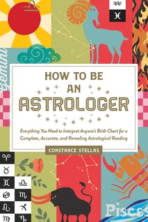 How to Be an Astrologer: Everything You Need to Interpret Anyone's Birth Chart for a Complete, Accurate, and Revealing Astrological Reading