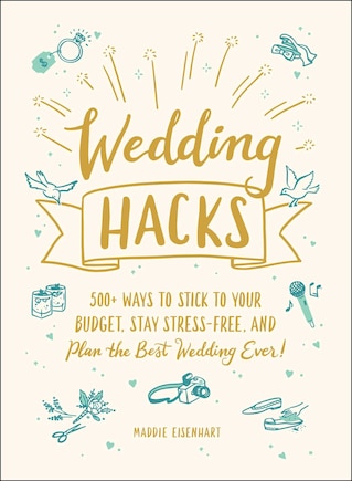 Wedding Hacks: 500+ Ways To Stick To Your Budget, Stay Stress-free, And Plan The Best Wedding Ever!