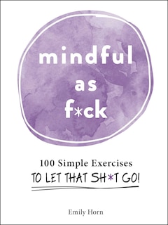 Mindful As F*ck: 100 Simple Exercises To Let That Sh*t Go!