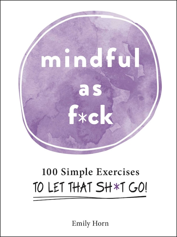 Mindful As F*ck: 100 Simple Exercises To Let That Sh*t Go!