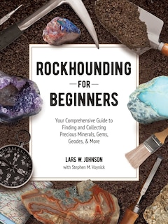 Rockhounding for Beginners: Your Comprehensive Guide to Finding and Collecting Precious Minerals, Gems, Geodes, & More