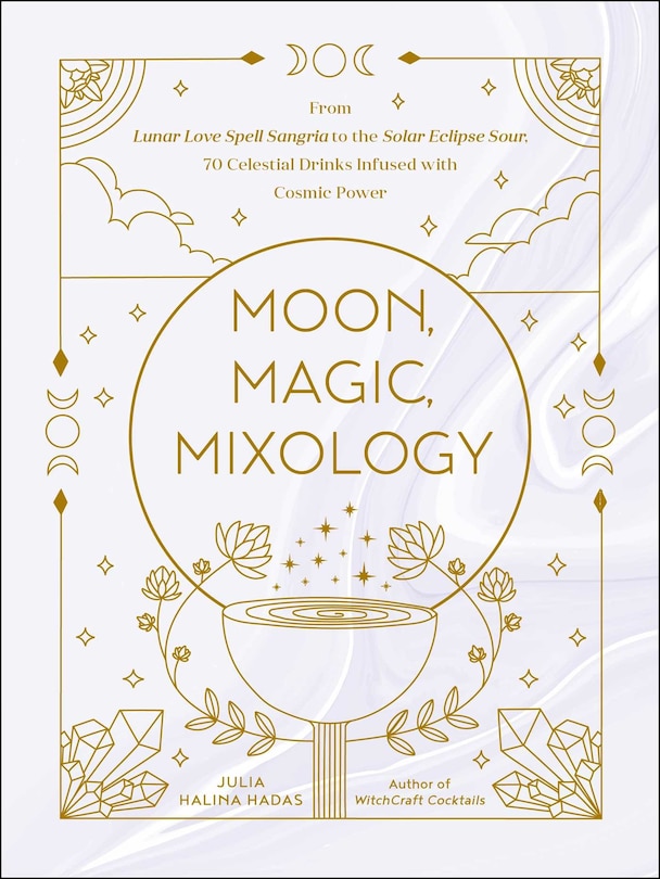 Moon, Magic, Mixology: From Lunar Love Spell Sangria to the Solar Eclipse Sour, 70 Celestial Drinks Infused with Cosmic Power