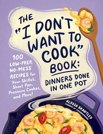 The I Don't Want to Cook Book: Dinners Done in One Pot: 100 Low-Prep, No-Mess Recipes for Your Skillet, Sheet Pan, Pressure Cooker, and More!