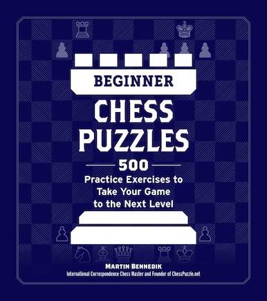 Beginner Chess Puzzles: 500 Practice Exercises to Take Your Game to the Next Level