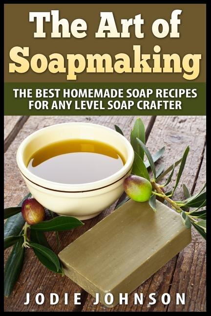 The Art Of Soapmaking: The Best Homemade Soap Recipes For Any Level Soap Crafter