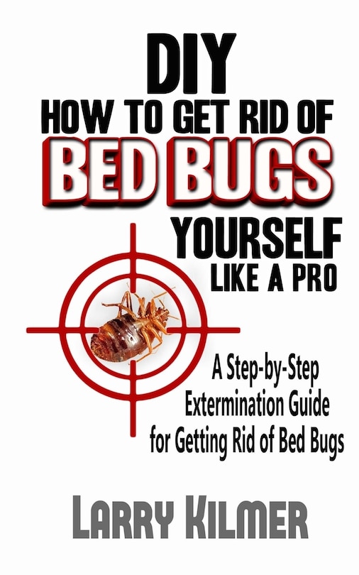Diy How To Get Rid Of Bed Bugs Yourself Like A Pro: A Step-by-step Extermination Guide For Getting Rid Of Bed Bugs