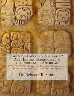 The New Advanced Placement* Art History Curriculum in the Indigenous Americas: A Teacher's Guide to the Required Monuments from Mesoamerica (Ancient Mexico)