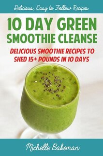 10 Day Green Smoothie Cleanse: Delicious Smoothie Recipes To Shed 15+ Pounds In 10 Days