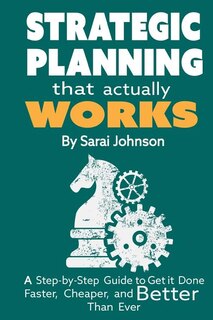 Strategic Planning That Actually Works: A Step-By-Step Guide to Get it Done Faster, Cheaper, and Better Than Ever