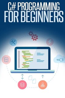 C# Programming for Beginners: An Introduction and Step-by-Step Guide to Programming in C#