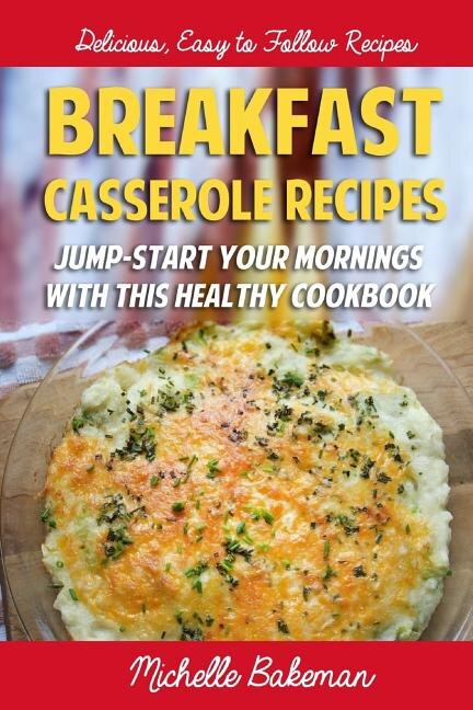 Breakfast Casserole Recipes: Jump-Start Your Mornings With This Healthy Cookbook