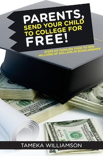 PARENTS, Send Your Child to College for FREE!: Steps My Families Took to Win Millions of Dollars in Scholarships