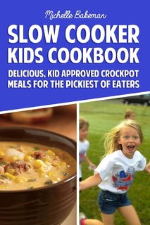 Slow Cooker Kids Cookbook: Delicious, Kid Approved Crockpot Meals For The Pickiest Of Eaters