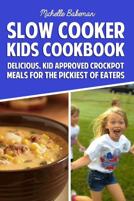 Slow Cooker Kids Cookbook: Delicious, Kid Approved Crockpot Meals For The Pickiest Of Eaters