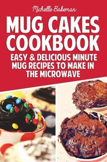 Mug Cakes Cookbook: Easy & Delicious Minute Mug Recipes to Make in the Microwave