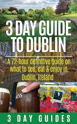 3 Day Guide to Dublin: A 72-hour Definitive Guide on What to See, Eat and Enjoy in Dublin, Ireland