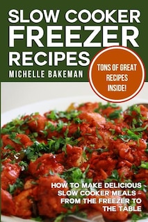 Slow Cooker Freezer Recipes: How to Make Delicious Slow Cooker Meals - From the Freezer to the Table
