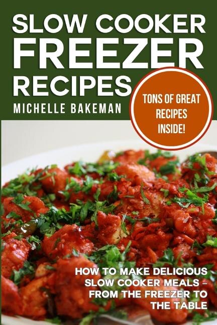 Slow Cooker Freezer Recipes: How to Make Delicious Slow Cooker Meals - From the Freezer to the Table