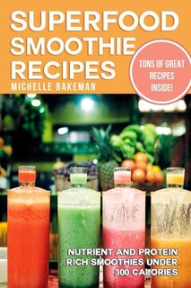 Superfood Smoothie Recipes: Nutrient and Protein Rich Smoothies Under 300 Calories