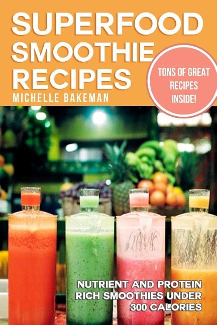 Superfood Smoothie Recipes: Nutrient and Protein Rich Smoothies Under 300 Calories