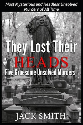 They Lost Their Heads Five Gruesome Unsolved Murders: Most Mysterious and Headless Unsolved Murders of All Times