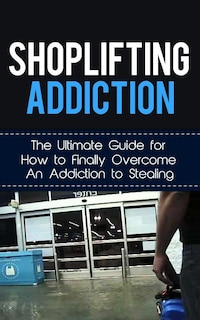 Shoplifting Addiction: The Ultimate Guide for How to Finally Overcome An Addiction to Stealing