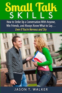 Small Talk Skills: How to Strike Up a Conversation With Anyone, Win Friends, and Always Know What to Say... Even If You're Nervous and Shy