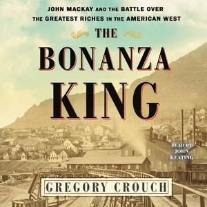 The Bonanza King: John Mackay And The Battle Over The Greatest Fortune In The American West
