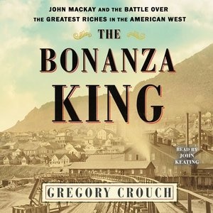 The Bonanza King: John Mackay And The Battle Over The Greatest Fortune In The American West