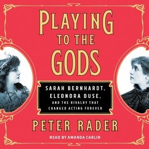 Playing To The Gods: Sarah Bernhardt, Eleonora Duse, And The Rivalry That Changed Acting Forever