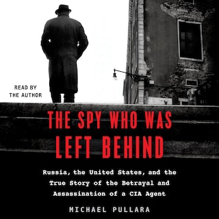 The Spy Who Was Left Behind: Russia, The United States, And The True Story Of The Betrayal And Assassination Of A Cia Agent