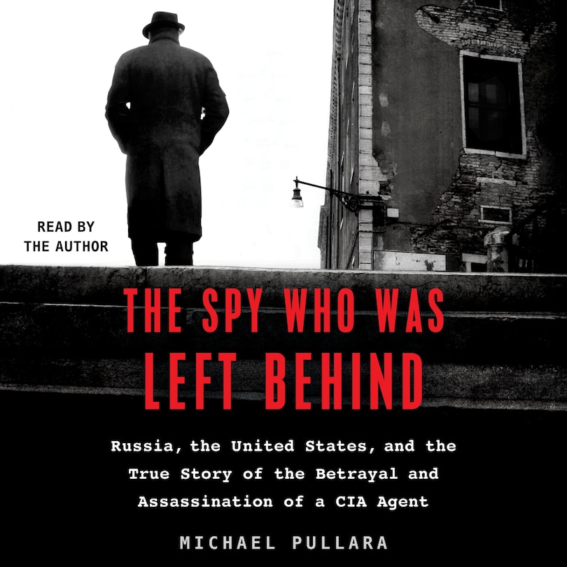The Spy Who Was Left Behind: Russia, The United States, And The True Story Of The Betrayal And Assassination Of A Cia Agent