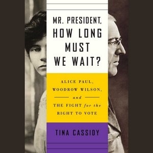 Mr. President, How Long Must We Wait?: Alice Paul, Woodrow Wilson, And The Fight For The Right To Vote