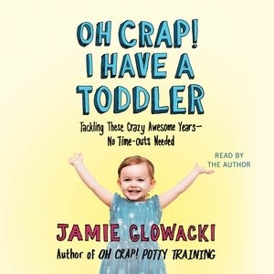 Oh Crap! I Have a Toddler: Tackling These Crazy Awesome Years—No Time Outs Needed