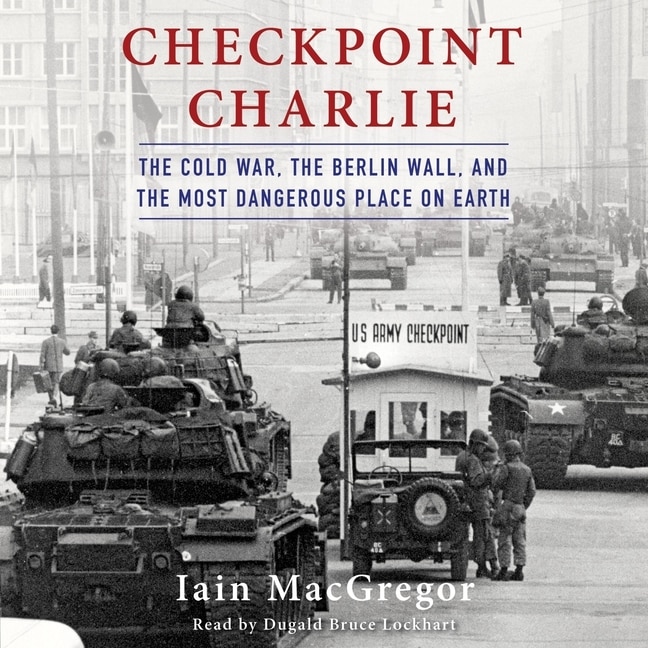 Checkpoint Charlie: The Cold War, the Berlin Wall, and the Most Dangerous Place on Earth