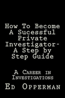 How To Become A Sucessful Private Investigator- A Step by Step Guide: A Career in Investigations