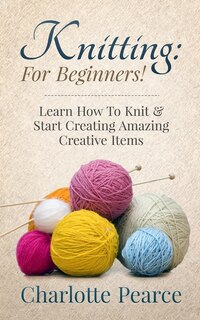 Knitting: For Beginners! - Learn How To Knit & Start Creating Amazing Creative Items image number 0