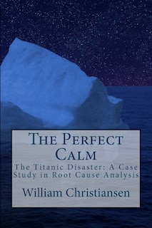 The Perfect Calm: The Titanic Disaster: A Case Study in Root Cause Analysis