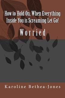 Front cover_How to Hold On, When Everything Inside You is Screaming Let Go!
