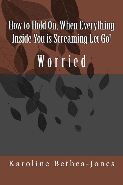 Front cover_How to Hold On, When Everything Inside You is Screaming Let Go!