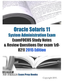 Oracle Solaris 11 System Administration Exam ExamFOCUS Study Notes & Review Questions (for exam 1z0-821): 2015 Edition