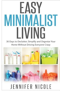 Easy Minimalist Living: 30 Days to Declutter, Simplify and Organize Your Home Without Driving Everyone Crazy