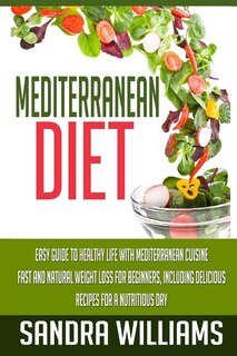 Mediterranean Diet: Easy Guide To Healthy Life With Mediterranean Cuisine, Fast And Natural Weight Loss For Beginners, Including Delicious Recipes For A Nutritious Day