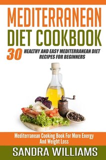 Mediterranean Diet Cookbook: 30 Healthy And Easy Mediterranean Diet Recipes For Beginners, Mediterranean Cooking Book For More Energy And Weight Loss